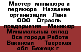 Мастер  маникюра и педикюра › Название организации ­ Лана, ООО › Отрасль предприятия ­ Маникюр › Минимальный оклад ­ 1 - Все города Работа » Вакансии   . Тверская обл.,Бежецк г.